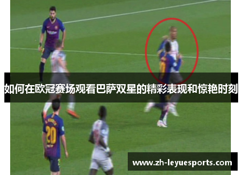 如何在欧冠赛场观看巴萨双星的精彩表现和惊艳时刻