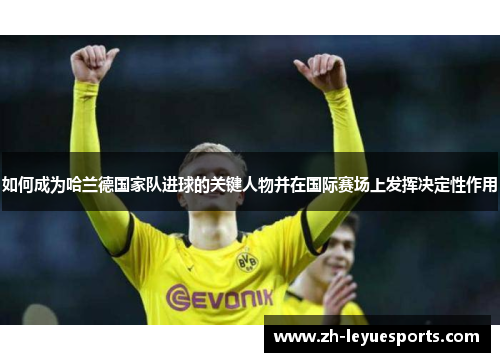 如何成为哈兰德国家队进球的关键人物并在国际赛场上发挥决定性作用