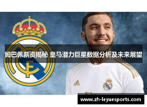 姆巴佩薪资揭秘 皇马潜力巨星数据分析及未来展望