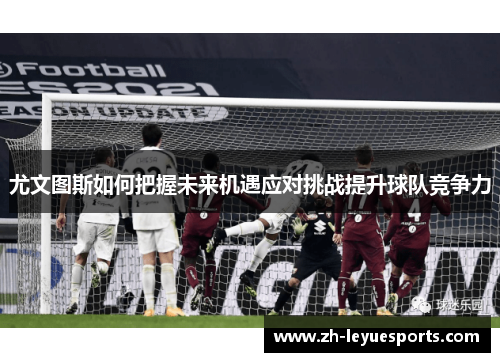 尤文图斯如何把握未来机遇应对挑战提升球队竞争力