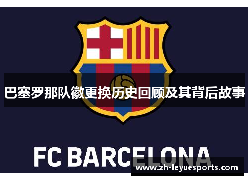 巴塞罗那队徽更换历史回顾及其背后故事 巴塞罗那队徽更换历史回顾及其背后故事