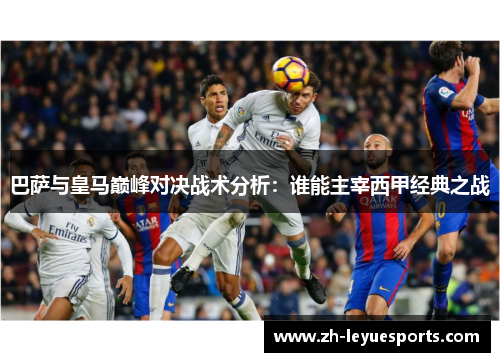 巴萨与皇马巅峰对决战术分析：谁能主宰西甲经典之战