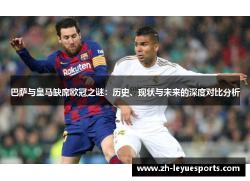 巴萨与皇马缺席欧冠之谜：历史、现状与未来的深度对比分析